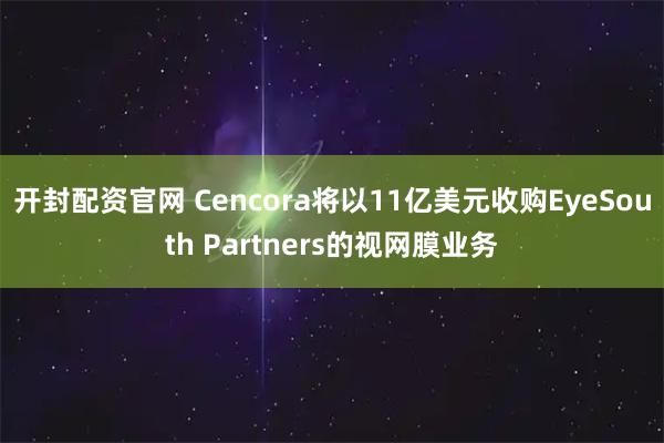 开封配资官网 Cencora将以11亿美元收购EyeSouth Partners的视网膜业务